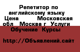 Репетитор по английскому языку › Цена ­ 500 - Московская обл., Москва г. Услуги » Обучение. Курсы   
